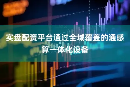 实盘配资平台通过全域覆盖的通感算一体化设备