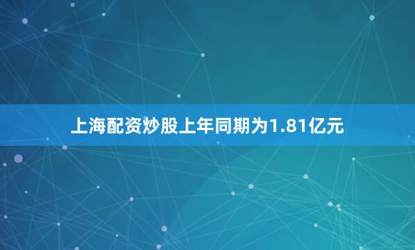 上海配资炒股上年同期为1.81亿元