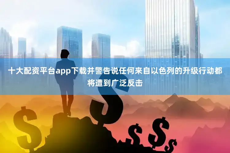 十大配资平台app下载并警告说任何来自以色列的升级行动都将遭到广泛反击