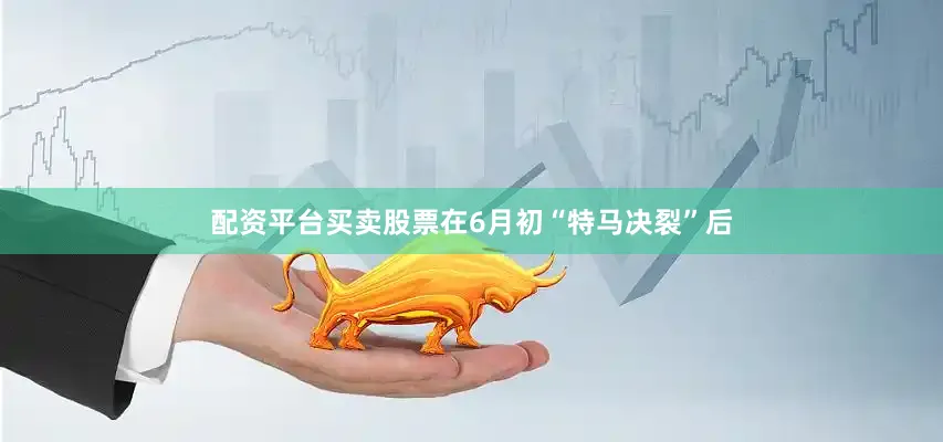 配资平台买卖股票在6月初“特马决裂”后