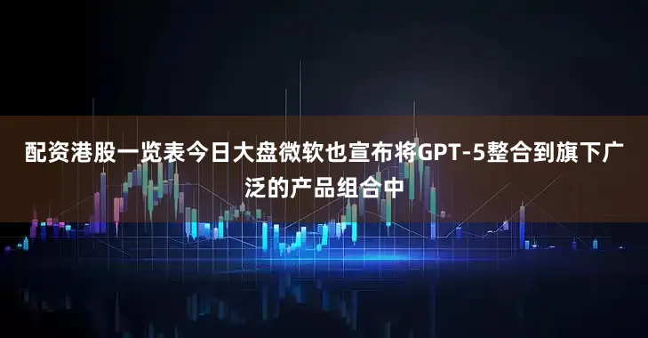 配资港股一览表今日大盘微软也宣布将GPT-5整合到旗下广泛的产品组合中
