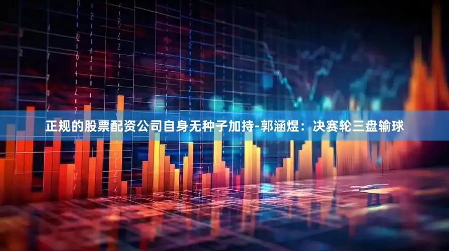 正规的股票配资公司自身无种子加持-郭涵煜：决赛轮三盘输球