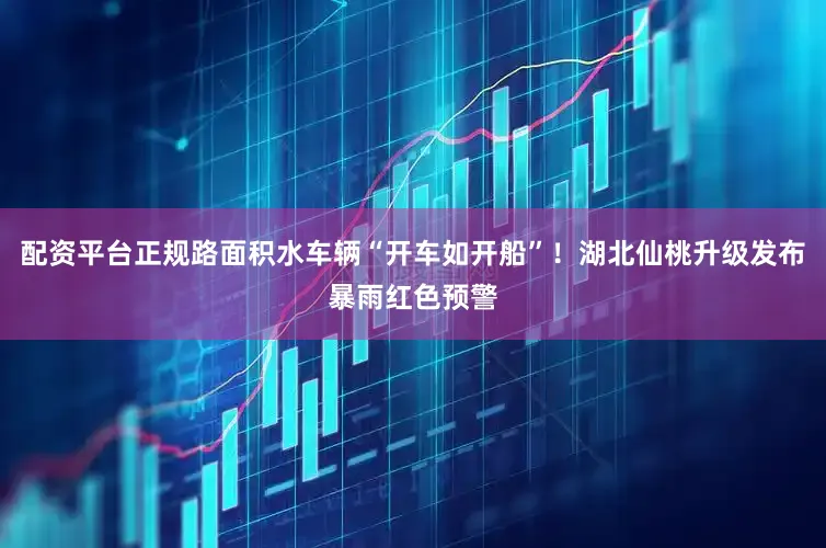 配资平台正规路面积水车辆“开车如开船”！湖北仙桃升级发布暴雨红色预警