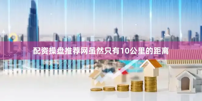 配资操盘推荐网虽然只有10公里的距离
