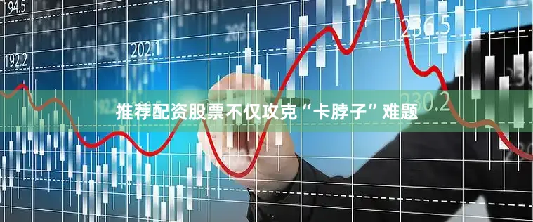 推荐配资股票不仅攻克“卡脖子”难题