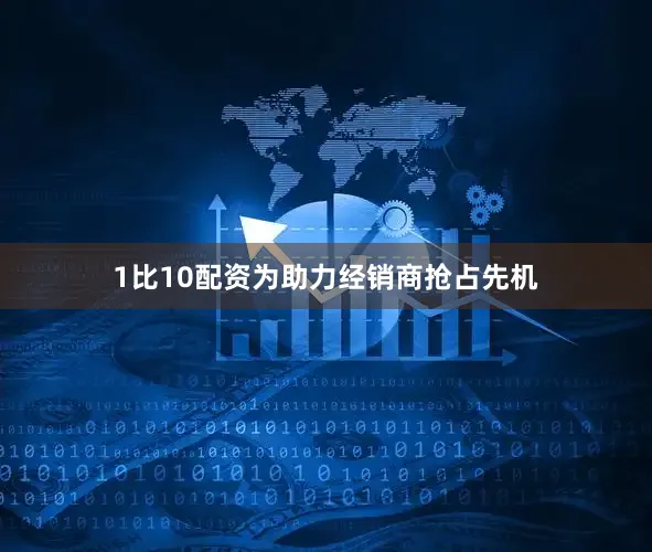 1比10配资为助力经销商抢占先机