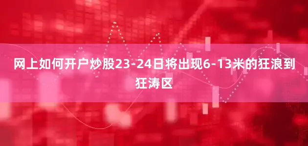 网上如何开户炒股23-24日将出现6-13米的狂浪到狂涛区