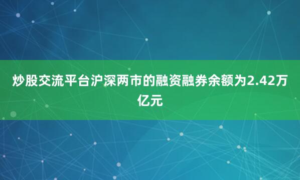 炒股交流平台沪深两市的融资融券余额为2.42万亿元
