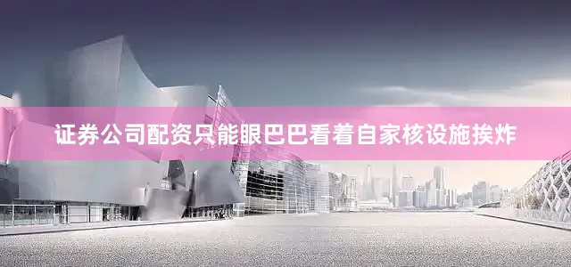 证券公司配资只能眼巴巴看着自家核设施挨炸