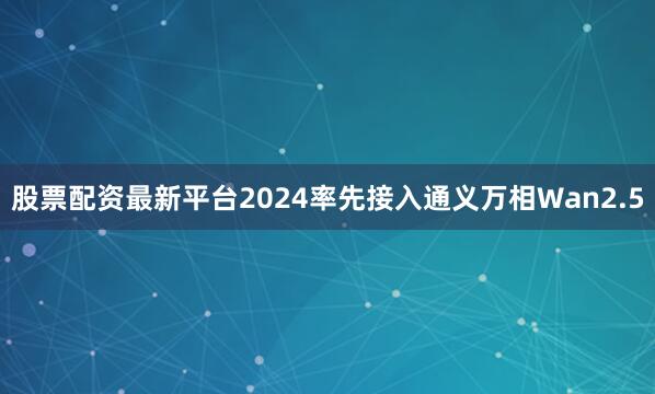 股票配资最新平台2024率先接入通义万相Wan2.5