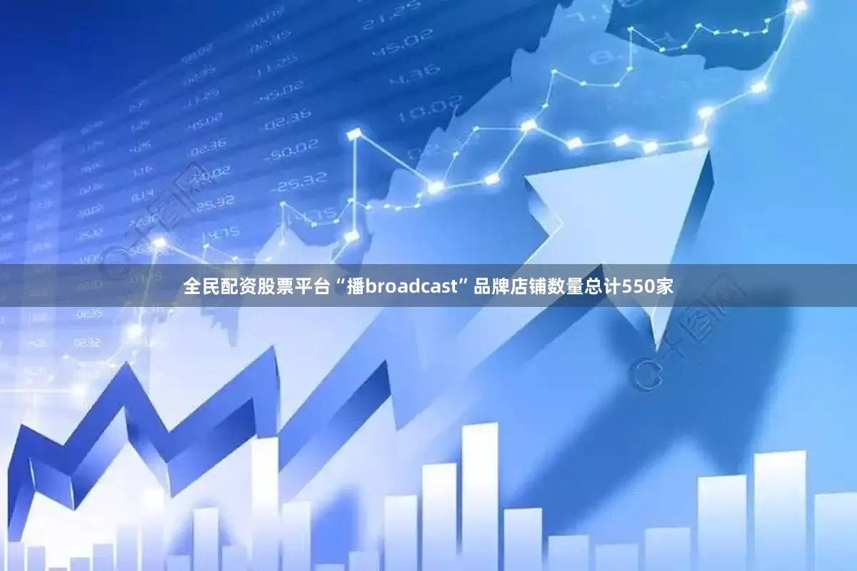 全民配资股票平台“播broadcast”品牌店铺数量总计550家