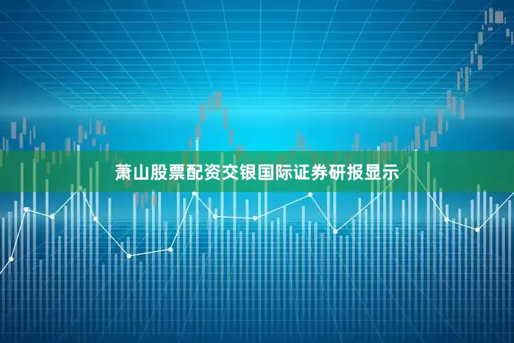 萧山股票配资交银国际证券研报显示