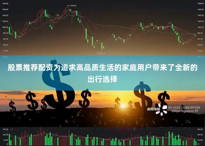 股票推荐配资为追求高品质生活的家庭用户带来了全新的出行选择