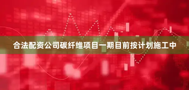 合法配资公司碳纤维项目一期目前按计划施工中