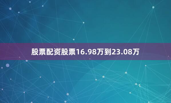 股票配资股票16.98万到23.08万