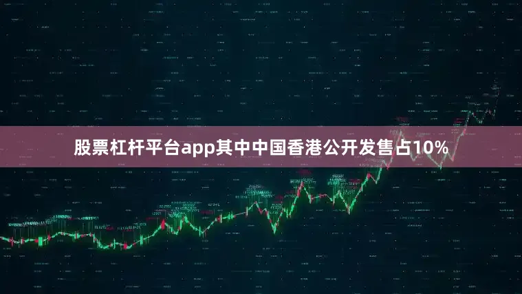 股票杠杆平台app其中中国香港公开发售占10%
