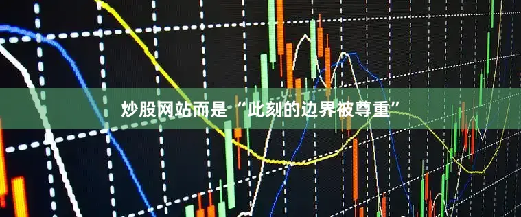 炒股网站而是 “此刻的边界被尊重”