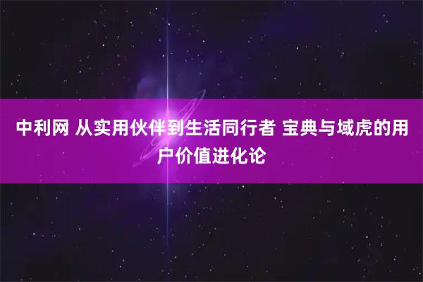 中利网 从实用伙伴到生活同行者 宝典与域虎的用户价值进化论