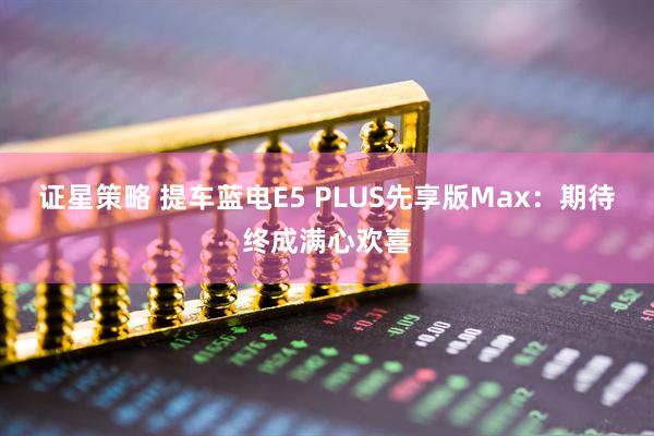 证星策略 提车蓝电E5 PLUS先享版Max：期待终成满心欢喜