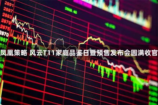 凤凰策略 风云T11家庭品鉴日暨预售发布会圆满收官