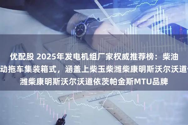 优配股 2025年发电机组厂家权威推荐榜：柴油燃气船用静音箱式移动拖车集装箱式，涵盖上柴玉柴潍柴康明斯沃尔沃道依茨帕金斯MTU品牌