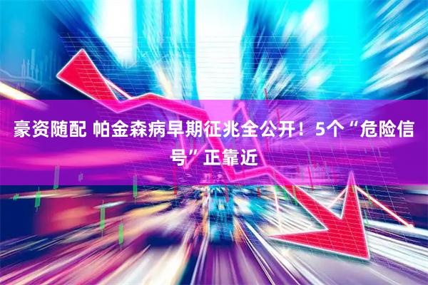 豪资随配 帕金森病早期征兆全公开！5个“危险信号”正靠近