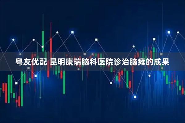 粤友优配 昆明康瑞脑科医院诊治脑瘫的成果