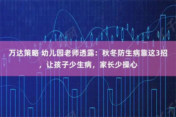万达策略 幼儿园老师透露：秋冬防生病靠这3招，让孩子少生病，家长少操心