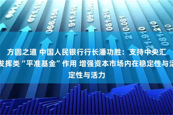 方圆之道 中国人民银行行长潘功胜：支持中央汇金发挥类“平准基金”作用 增强资本市场内在稳定性与活力