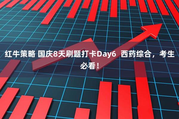 红牛策略 国庆8天刷题打卡Day6  西药综合，考生必看！