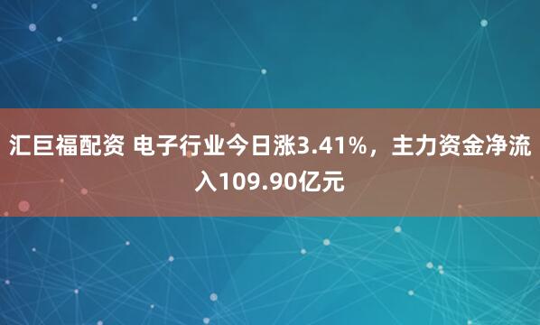 汇巨福配资 电子行业今日涨3.41%，主力资金净流入109.90亿元