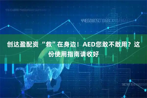 创达盈配资 “救”在身边！AED您敢不敢用？这份使用指南请收好
