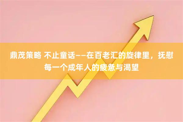 鼎茂策略 不止童话——在百老汇的旋律里，抚慰每一个成年人的疲惫与渴望