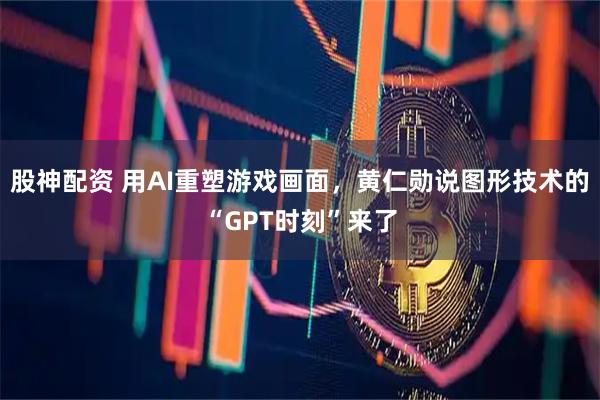 股神配资 用AI重塑游戏画面，黄仁勋说图形技术的“GPT时刻”来了