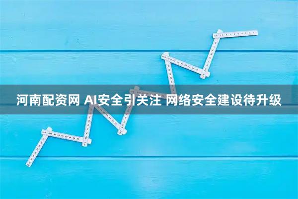 河南配资网 AI安全引关注 网络安全建设待升级