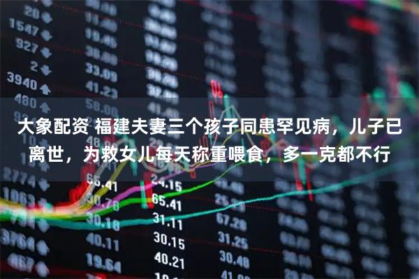 大象配资 福建夫妻三个孩子同患罕见病，儿子已离世，为救女儿每天称重喂食，多一克都不行