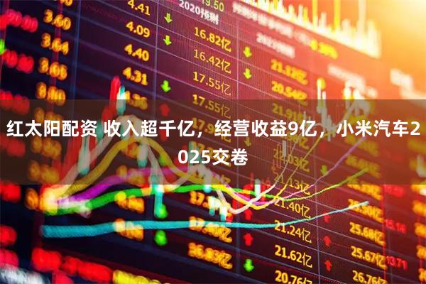 红太阳配资 收入超千亿，经营收益9亿，小米汽车2025交卷