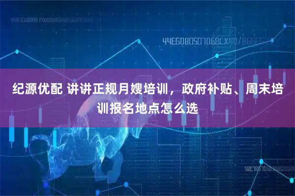 纪源优配 讲讲正规月嫂培训，政府补贴、周末培训报名地点怎么选
