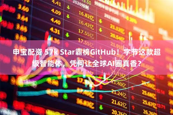 申宝配资 57k Star霸榜GitHub!字节这款超级智能体,凭何让全球AI圈真香?