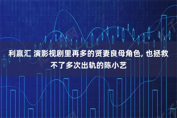 利赢汇 演影视剧里再多的贤妻良母角色, 也拯救不了多次出轨的陈小艺