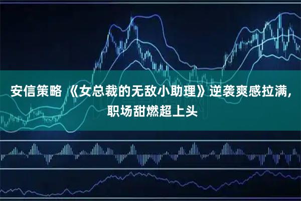 安信策略 《女总裁的无敌小助理》逆袭爽感拉满, 职场甜燃超上头