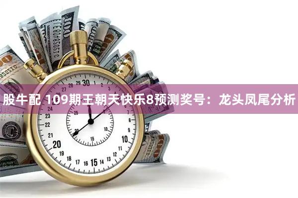股牛配 109期王朝天快乐8预测奖号：龙头凤尾分析