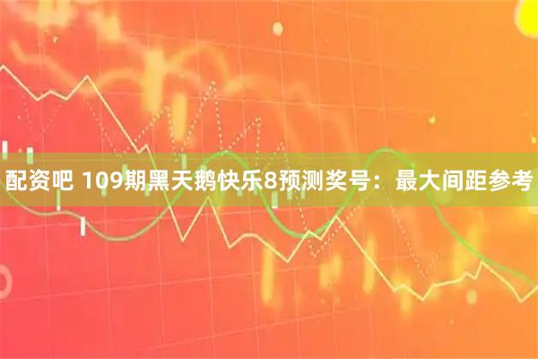 配资吧 109期黑天鹅快乐8预测奖号：最大间距参考
