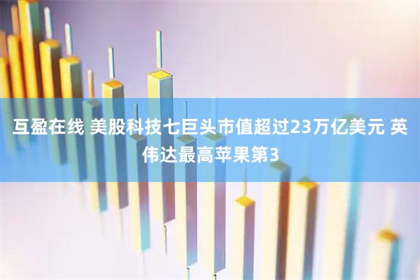互盈在线 美股科技七巨头市值超过23万亿美元 英伟达最高苹果第3