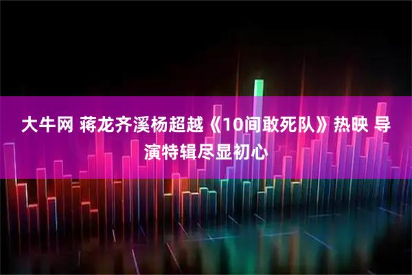 大牛网 蒋龙齐溪杨超越《10间敢死队》热映 导演特辑尽显初心