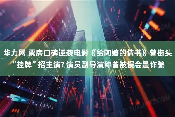 华力网 票房口碑逆袭电影《给阿嬷的情书》曾街头“挂牌”招主演? 演员副导演称曾被误会是诈骗