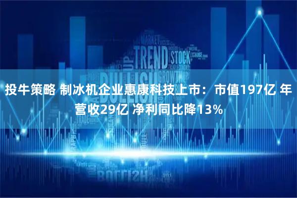 投牛策略 制冰机企业惠康科技上市：市值197亿 年营收29亿 净利同比降13%