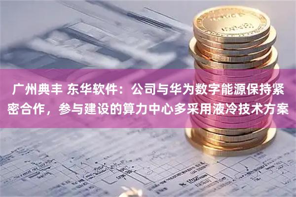 广州典丰 东华软件：公司与华为数字能源保持紧密合作，参与建设的算力中心多采用液冷技术方案