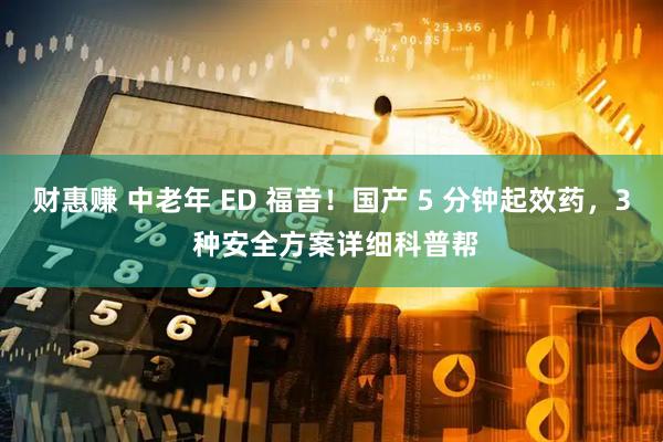 财惠赚 中老年 ED 福音！国产 5 分钟起效药，3 种安全方案详细科普帮