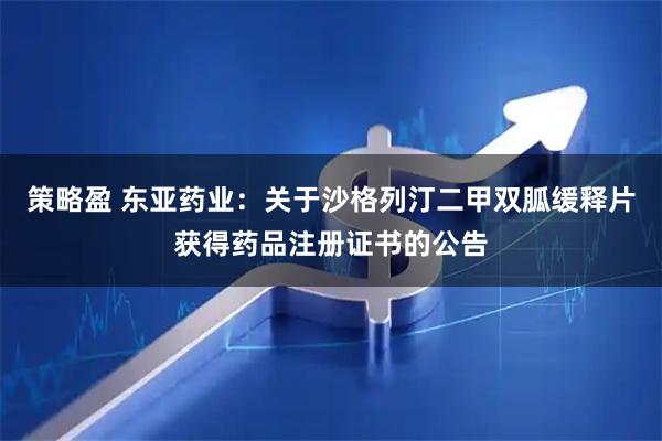 策略盈 东亚药业：关于沙格列汀二甲双胍缓释片获得药品注册证书的公告